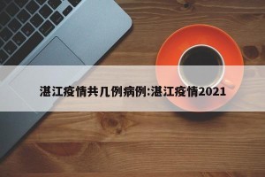 湛江疫情共几例病例:湛江疫情2021