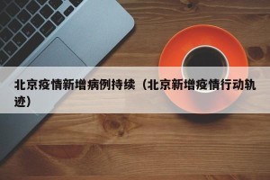 北京疫情新增病例持续（北京新增疫情行动轨迹）