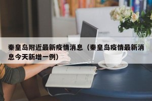 秦皇岛附近最新疫情消息（秦皇岛疫情最新消息今天新增一例）