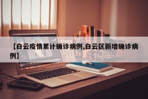 【白云疫情累计确诊病例,白云区新增确诊病例】