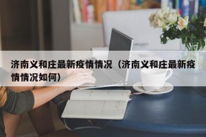 济南义和庄最新疫情情况（济南义和庄最新疫情情况如何）
