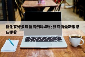 新化有好多疫情病例吗:新化县疫情最新消息在哪看