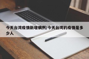 今天台湾疫情新增病例/今天台湾的疫情是多少人