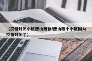 【疫情封闭小区唐山最新/唐山哪个小区因为疫情封闭了】
