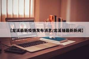 【龙溪最新疫情发布消息/龙溪铺最新新闻】