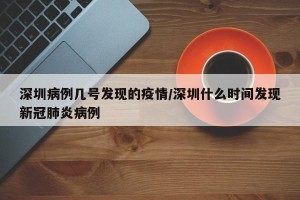 深圳病例几号发现的疫情/深圳什么时间发现新冠肺炎病例