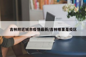 吉林附近城市疫情最新/吉林哪里是疫区