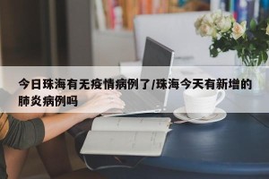 今日珠海有无疫情病例了/珠海今天有新增的肺炎病例吗