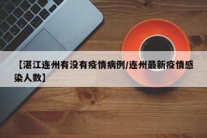 【湛江连州有没有疫情病例/连州最新疫情感染人数】
