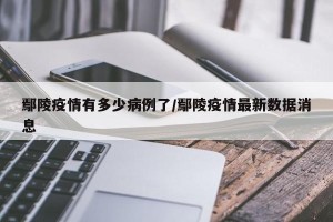 鄢陵疫情有多少病例了/鄢陵疫情最新数据消息