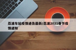 荔浦车站疫情通告最新/荔浦2021春节疫情通知