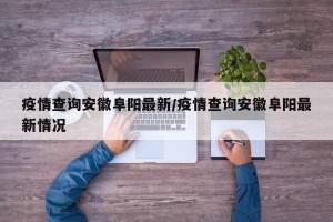 疫情查询安徽阜阳最新/疫情查询安徽阜阳最新情况