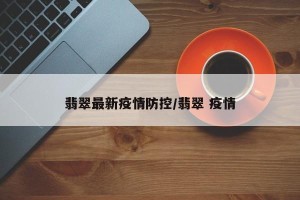翡翠最新疫情防控/翡翠 疫情
