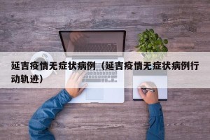 延吉疫情无症状病例（延吉疫情无症状病例行动轨迹）