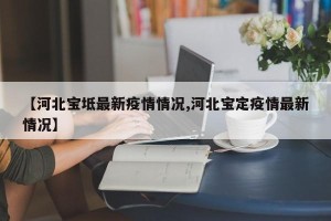 【河北宝坻最新疫情情况,河北宝定疫情最新情况】