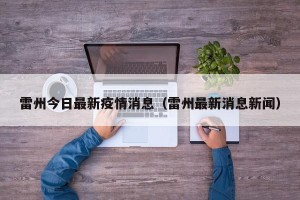 雷州今日最新疫情消息（雷州最新消息新闻）