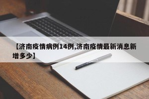【济南疫情病例14例,济南疫情最新消息新增多少】