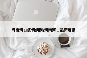 海南海口疫情病例/海南海口最新疫情