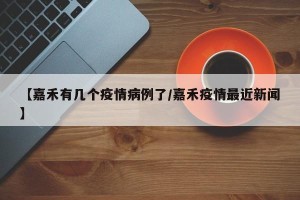 【嘉禾有几个疫情病例了/嘉禾疫情最近新闻】