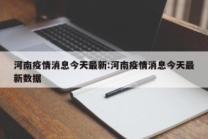河南疫情消息今天最新:河南疫情消息今天最新数据