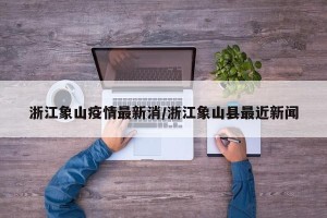 浙江象山疫情最新消/浙江象山县最近新闻