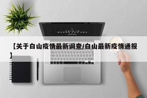 【关于白山疫情最新调查/白山最新疫情通报】