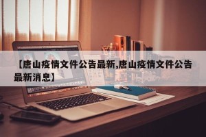 【唐山疫情文件公告最新,唐山疫情文件公告最新消息】
