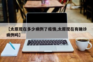 【太原现在多少病例了疫情,太原现在有确诊病例吗】