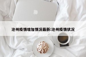 沧州疫情增加情况最新:沧州疫情状况