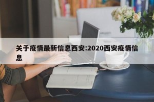 关于疫情最新信息西安:2020西安疫情信息