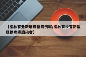 【榆林有无新增疫情病例呢/榆林有没有新型冠状病毒感染者】