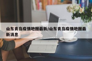 山东青岛疫情地图最新/山东青岛疫情地图最新消息