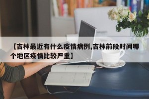 【吉林最近有什么疫情病例,吉林前段时间哪个地区疫情比较严重】