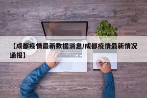 【成都疫情最新数据消息/成都疫情最新情况通报】