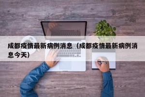 成都疫情最新病例消息（成都疫情最新病例消息今天）