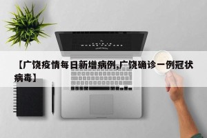 【广饶疫情每日新增病例,广饶确诊一例冠状病毒】