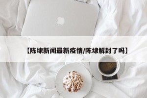 【陈埭新闻最新疫情/陈埭解封了吗】