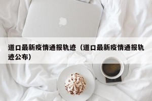 道口最新疫情通报轨迹（道口最新疫情通报轨迹公布）