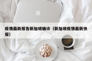 疫情最新报告新加坡确诊（新加坡疫情最新快报）