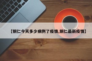【铜仁今天多少病例了疫情,铜仁最新疫情】