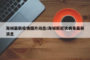 海城最新疫情图片动态/海城新冠状病毒最新消息