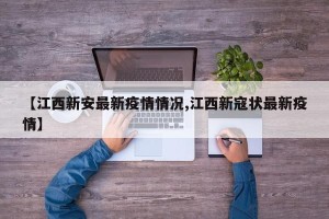 【江西新安最新疫情情况,江西新寇状最新疫情】