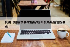 杭州飞机疫情要求最新:杭州机场疫情管控要求
