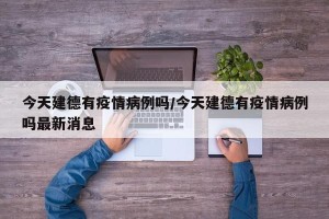 今天建德有疫情病例吗/今天建德有疫情病例吗最新消息