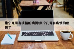 集宁几号有疫情的病例:集宁几号有疫情的病例了