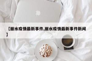 【丽水疫情最新事件,丽水疫情最新事件新闻】