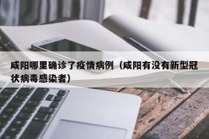 咸阳哪里确诊了疫情病例（咸阳有没有新型冠状病毒感染者）