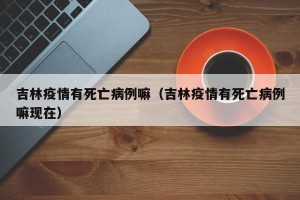 吉林疫情有死亡病例嘛（吉林疫情有死亡病例嘛现在）
