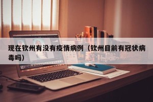 现在钦州有没有疫情病例（钦州目前有冠状病毒吗）
