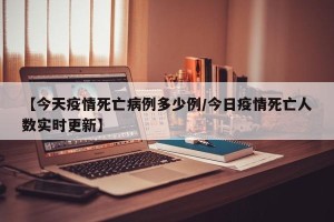 【今天疫情死亡病例多少例/今日疫情死亡人数实时更新】